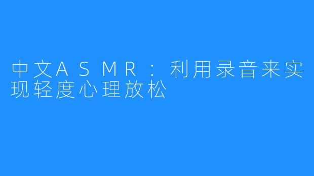 中文ASMR：利用录音来实现轻度心理放松