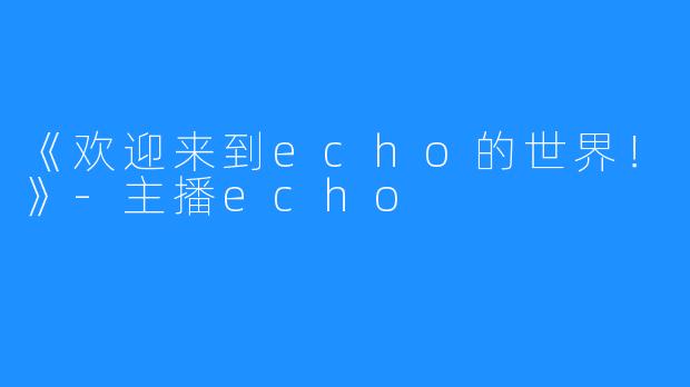 《欢迎来到echo的世界！》-主播echo