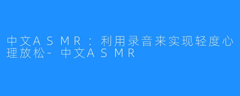 中文ASMR：利用录音来实现轻度心理放松-中文ASMR