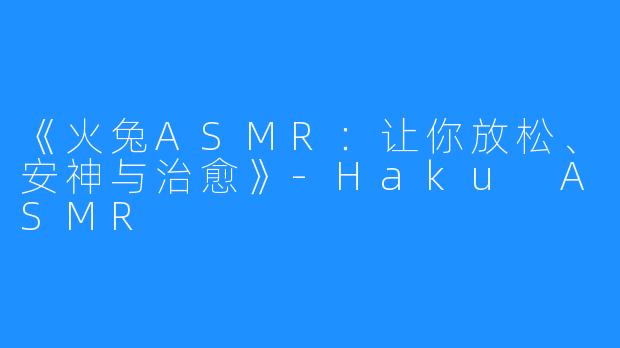 《火兔ASMR：让你放松、安神与治愈》-Haku ASMR