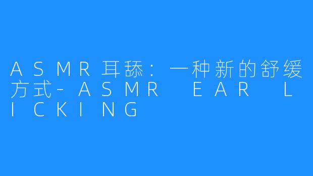 ASMR耳舔：一种新的舒缓方式-ASMR EAR LICKING