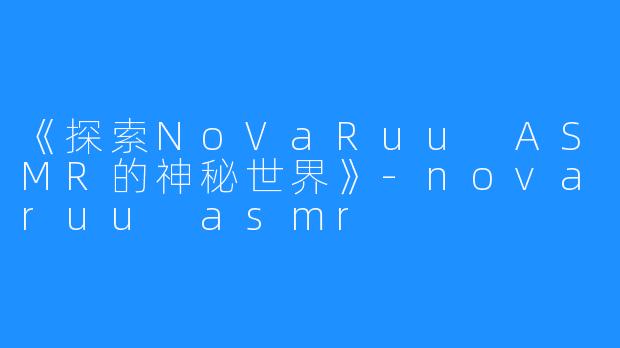 《探索NoVaRuu ASMR的神秘世界》-novaruu asmr