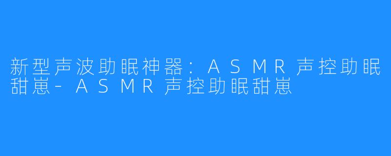 新型声波助眠神器：ASMR声控助眠甜崽-ASMR声控助眠甜崽
