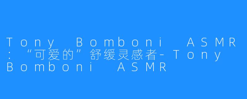 Tony Bomboni ASMR：“可爱的”舒缓灵感者-Tony Bomboni ASMR