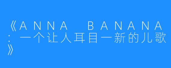 《ANNA BANANA：一个让人耳目一新的儿歌》