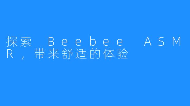 探索 Beebee ASMR，带来舒适的体验