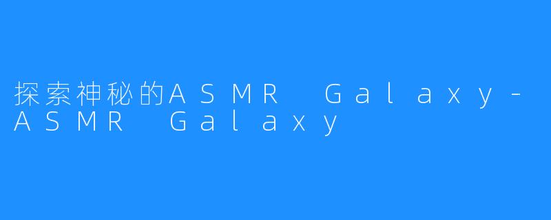 探索神秘的ASMR Galaxy-ASMR Galaxy