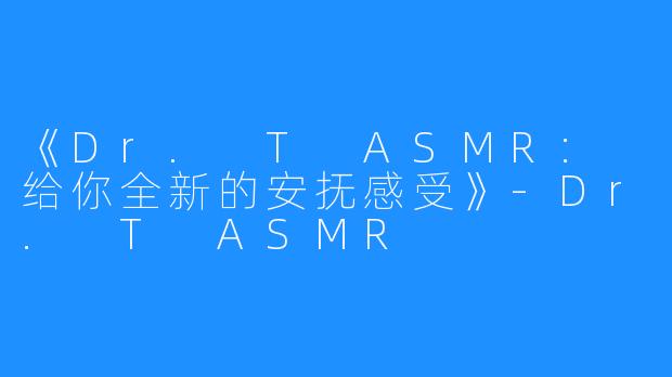 《Dr. T ASMR: 给你全新的安抚感受》-Dr. T ASMR