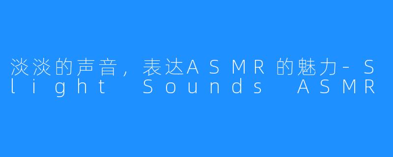 淡淡的声音，表达ASMR的魅力-Slight Sounds ASMR
