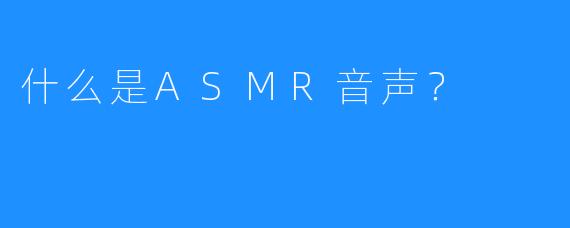 什么是ASMR音声？