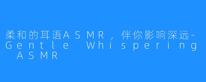 柔和的耳语ASMR，伴你影响深远-Gentle Whispering ASMR
