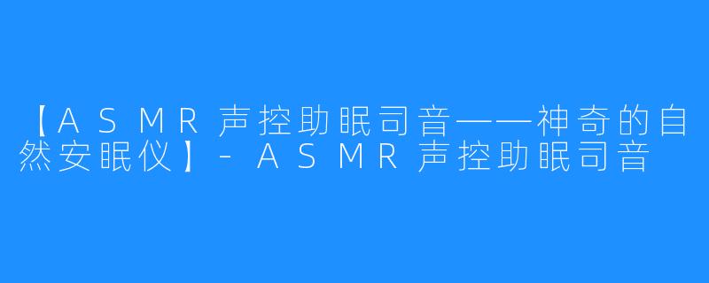 【ASMR声控助眠司音——神奇的自然安眠仪】-ASMR声控助眠司音