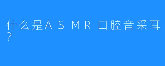 什么是ASMR口腔音采耳？