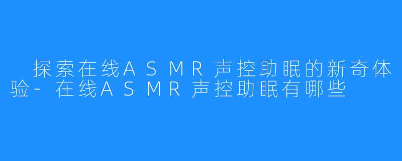  探索在线ASMR声控助眠的新奇体验-在线ASMR声控助眠有哪些
