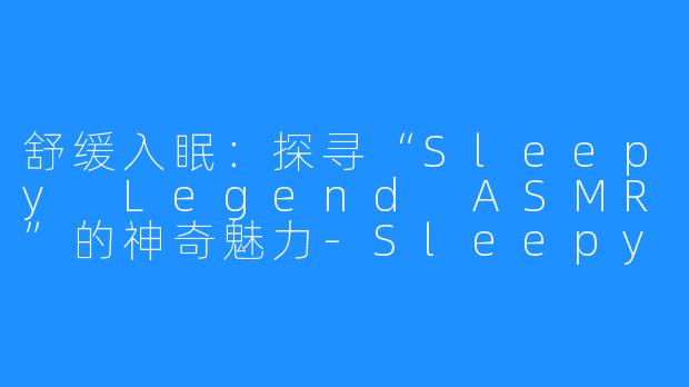舒缓入眠：探寻“Sleepy Legend ASMR”的神奇魅力-Sleepy Legend ASMR