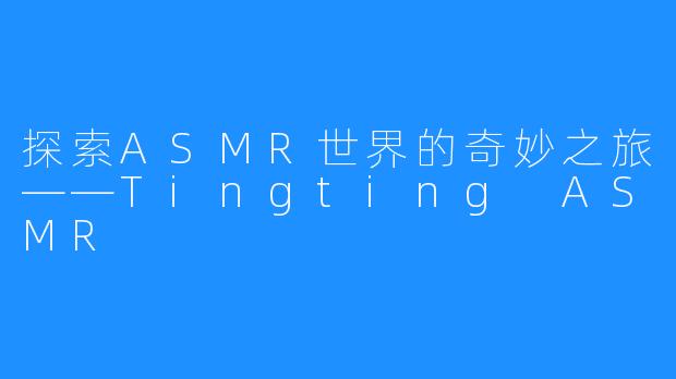 探索ASMR世界的奇妙之旅——Tingting ASMR