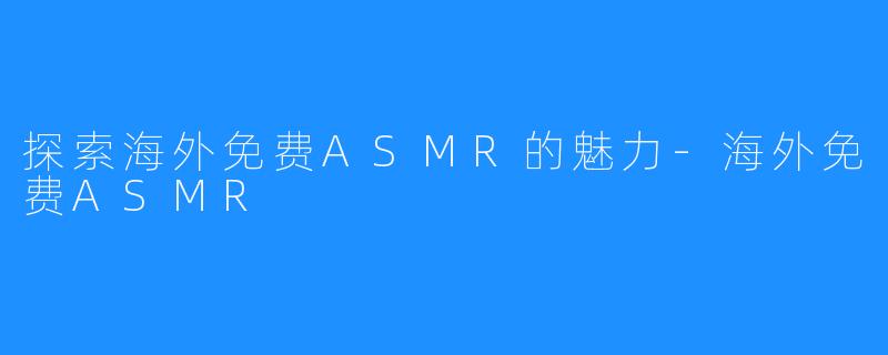 探索海外免费ASMR的魅力-海外免费ASMR