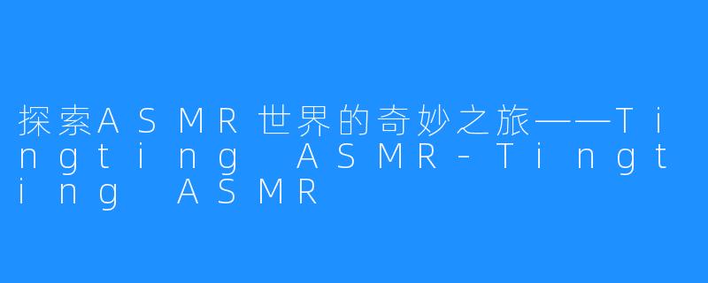 探索ASMR世界的奇妙之旅——Tingting ASMR-Tingting ASMR