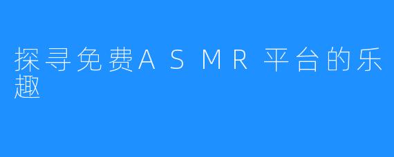探寻免费ASMR平台的乐趣