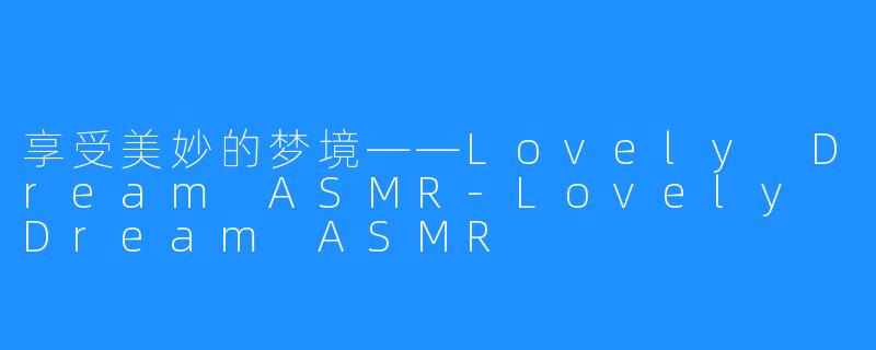 享受美妙的梦境——Lovely Dream ASMR-Lovely Dream ASMR