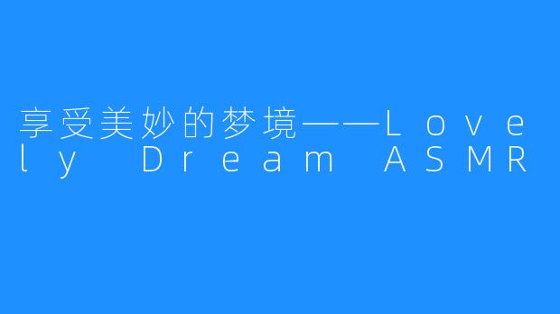 享受美妙的梦境——Lovely Dream ASMR