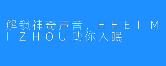 解锁神奇声音，HHEIMIZHOU助你入眠