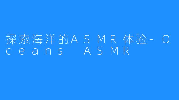 探索海洋的ASMR体验-Oceans ASMR