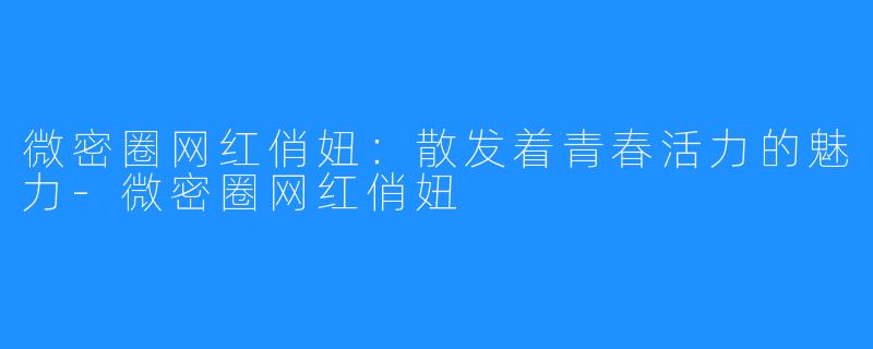 微密圈网红俏妞：散发着青春活力的魅力-微密圈网红俏妞