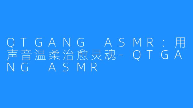 QTGANG ASMR：用声音温柔治愈灵魂-QTGANG ASMR