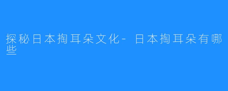 探秘日本掏耳朵文化-日本掏耳朵有哪些