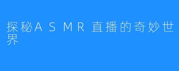 探秘ASMR直播的奇妙世界