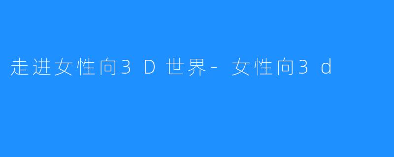 走进女性向3D世界-女性向3d