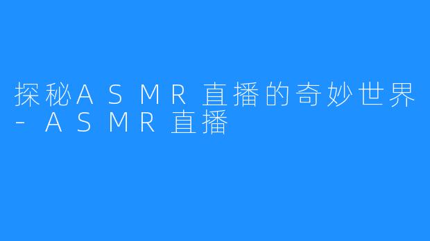 探秘ASMR直播的奇妙世界-ASMR直播