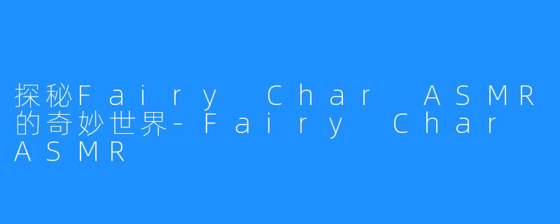 探秘Fairy Char ASMR的奇妙世界-Fairy Char ASMR