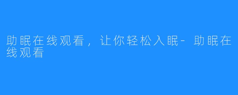 助眠在线观看，让你轻松入眠-助眠在线观看