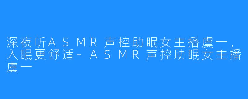 深夜听ASMR声控助眠女主播虞一，入眠更舒适-ASMR声控助眠女主播虞一