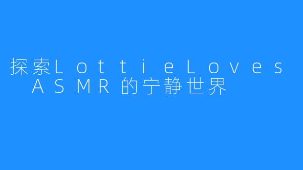 探索LottieLoves ASMR的宁静世界