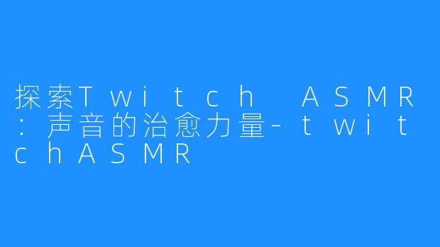 探索Twitch ASMR：声音的治愈力量-twitchASMR