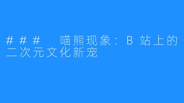 ### 喵熊现象：B站上的二次元文化新宠