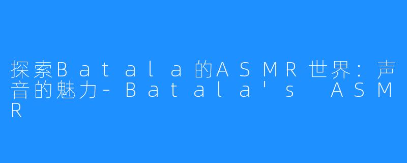 探索Batala的ASMR世界：声音的魅力-Batala's ASMR