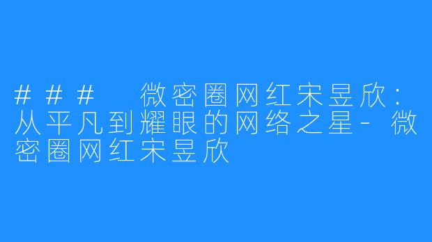 ### 微密圈网红宋昱欣：从平凡到耀眼的网络之星-微密圈网红宋昱欣