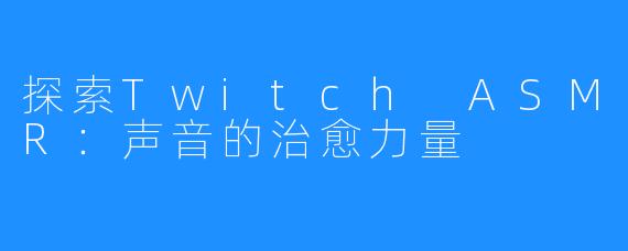 探索Twitch ASMR：声音的治愈力量