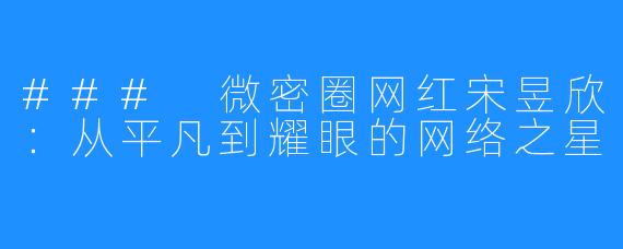 ### 微密圈网红宋昱欣：从平凡到耀眼的网络之星