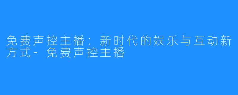 免费声控主播：新时代的娱乐与互动新方式-免费声控主播