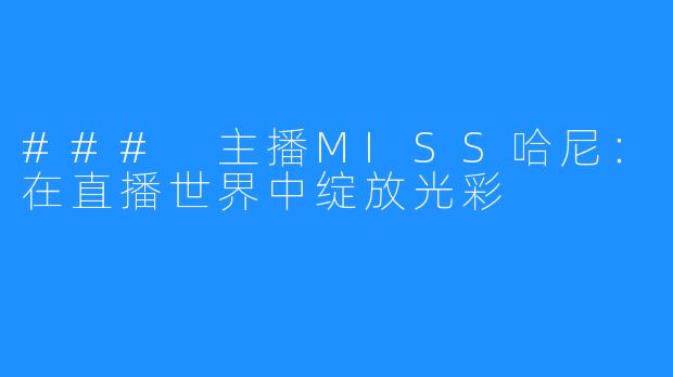 ### 主播MISS哈尼：在直播世界中绽放光彩