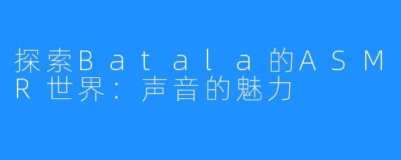 探索Batala的ASMR世界：声音的魅力