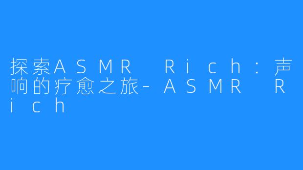 探索ASMR Rich：声响的疗愈之旅-ASMR Rich