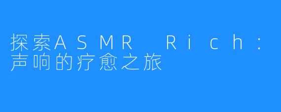 探索ASMR Rich：声响的疗愈之旅