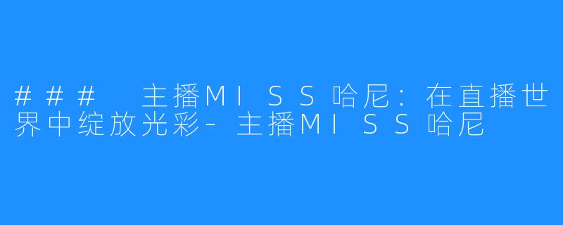 ### 主播MISS哈尼：在直播世界中绽放光彩-主播MISS哈尼