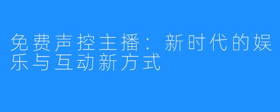 免费声控主播：新时代的娱乐与互动新方式